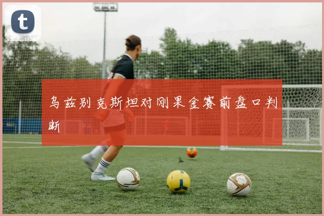 乌兹别克斯坦对刚果金赛前盘口判断