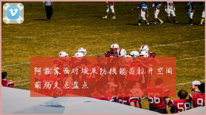 阿兹蒙面对埃及防线能否拉开空间前场支点盘点