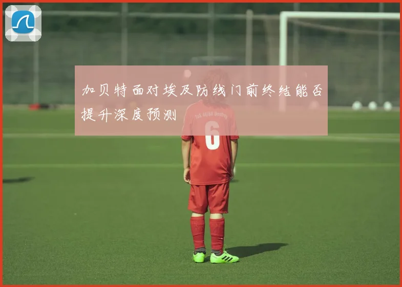 加贝特面对埃及防线门前终结能否提升深度预测