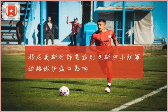 穆尼奥斯对阵乌兹别克斯坦小组赛边路保护盘口影响