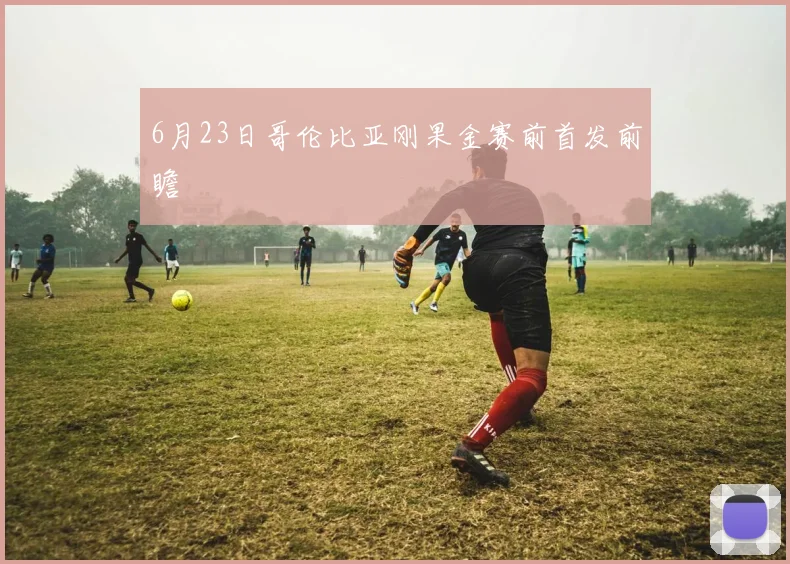 6月23日哥伦比亚刚果金赛前首发前瞻