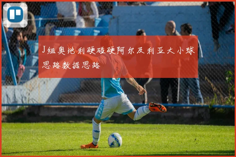 J组奥地利硬碰硬阿尔及利亚大小球思路数据思路