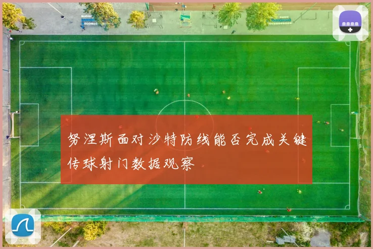 努涅斯面对沙特防线能否完成关键传球射门数据观察