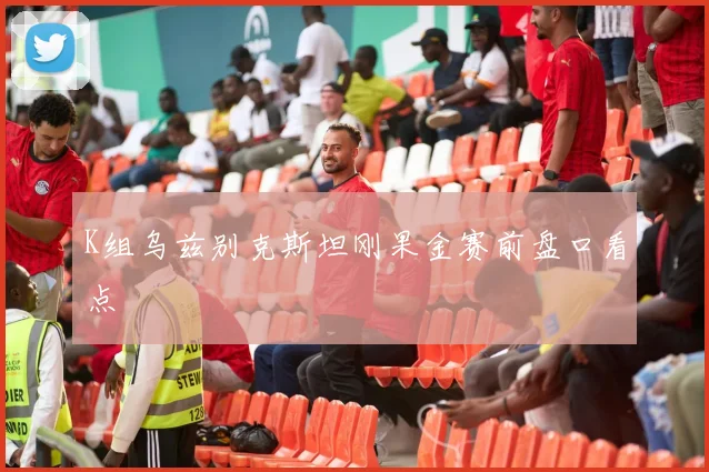 K组乌兹别克斯坦刚果金赛前盘口看点