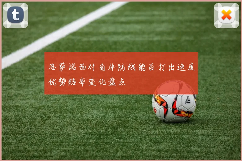洛萨诺面对南非防线能否打出速度优势赔率变化盘点