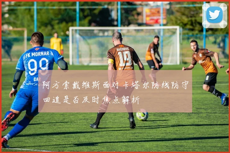 阿方索戴维斯面对卡塔尔防线防守回追是否及时焦点解析