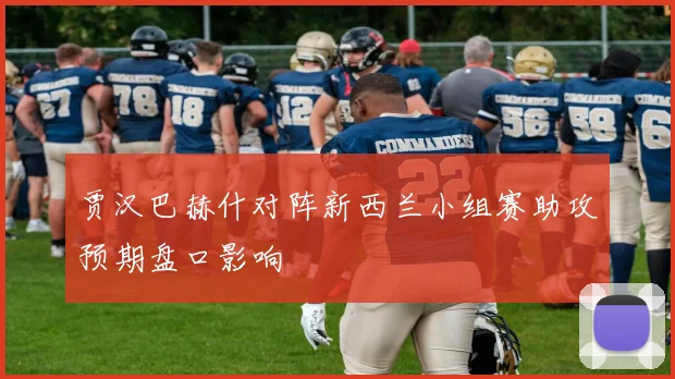 贾汉巴赫什对阵新西兰小组赛助攻预期盘口影响