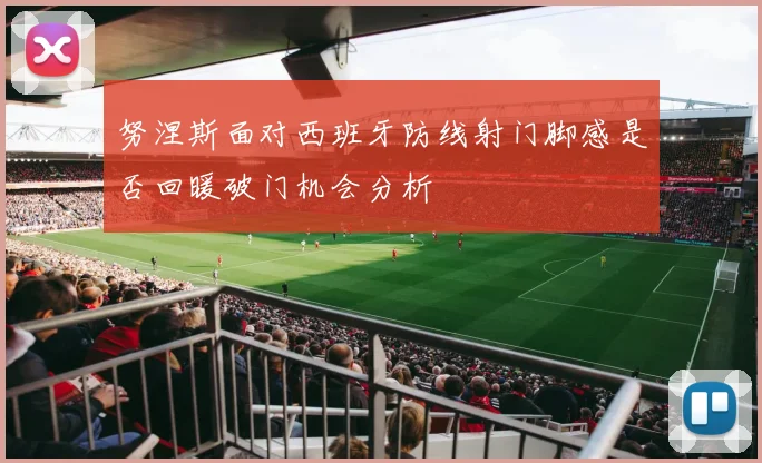 努涅斯面对西班牙防线射门脚感是否回暖破门机会分析
