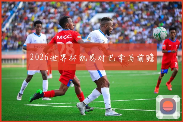 2026世界杯凯恩对巴拿马前瞻