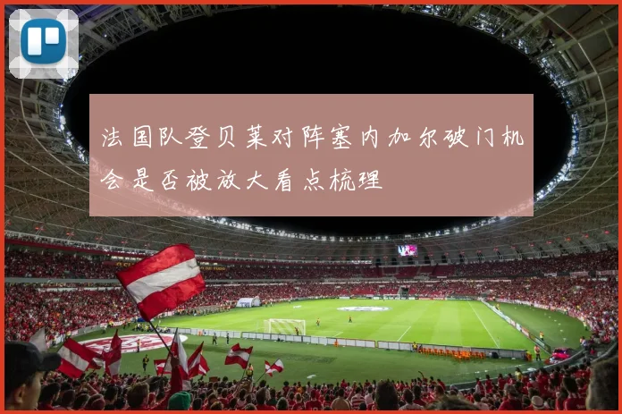 法国队登贝莱对阵塞内加尔破门机会是否被放大看点梳理