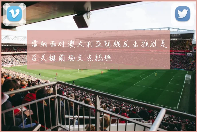 雷纳面对澳大利亚防线反击推进是否关键前场支点梳理