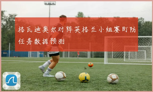 格瓦迪奥尔对阵英格兰小组赛盯防任务数据预测