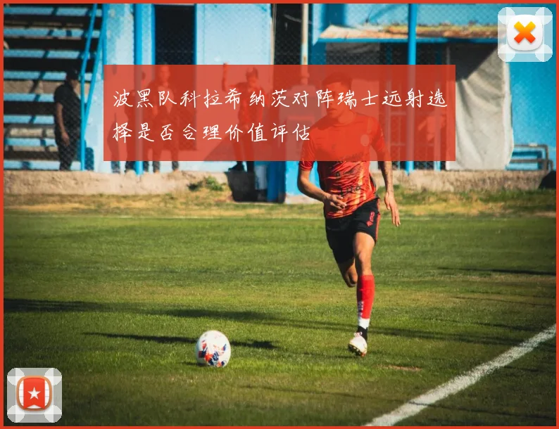 波黑队科拉希纳茨对阵瑞士远射选择是否合理价值评估