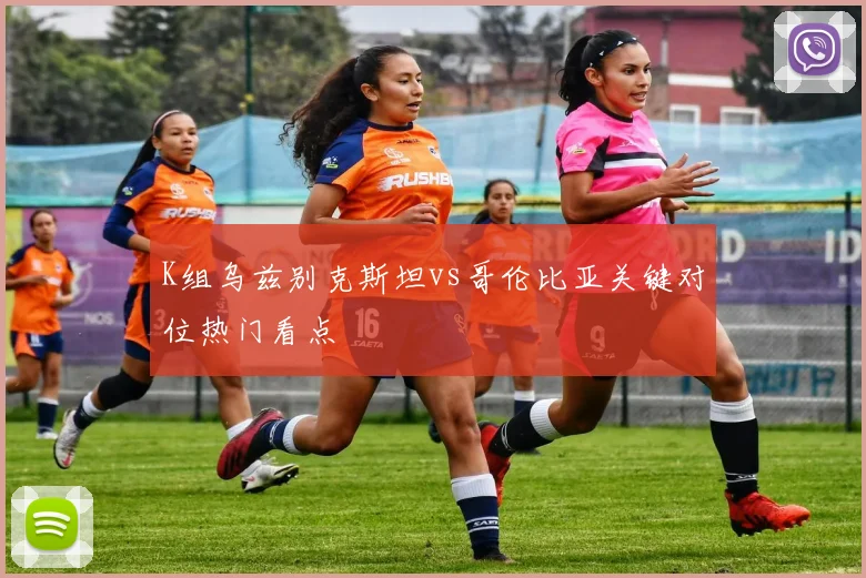 K组乌兹别克斯坦vs哥伦比亚关键对位热门看点