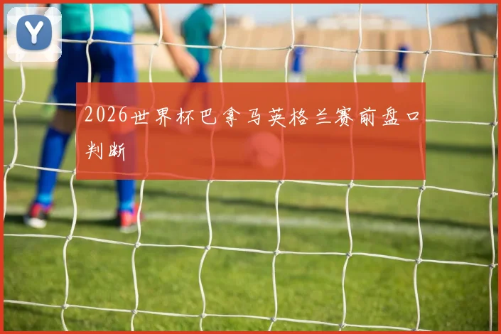 2026世界杯巴拿马英格兰赛前盘口判断