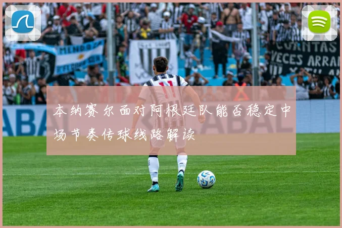本纳赛尔面对阿根廷队能否稳定中场节奏传球线路解读
