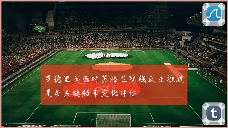 罗德里戈面对苏格兰防线反击推进是否关键赔率变化评估
