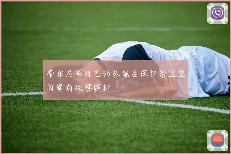 蒂尔尼面对巴西队能否保护禁区空间赛前观察解析