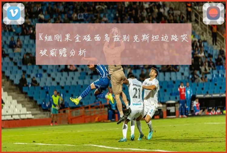 K组刚果金碰面乌兹别克斯坦边路突破前瞻分析