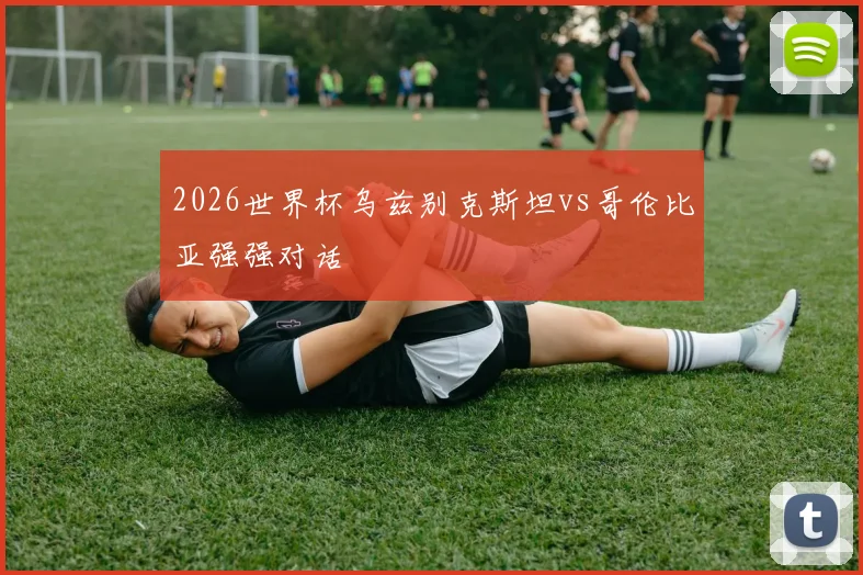 2026世界杯乌兹别克斯坦vs哥伦比亚强强对话