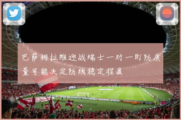 巴萨姆拉维迎战瑞士一对一盯防质量可能决定防线稳定程度