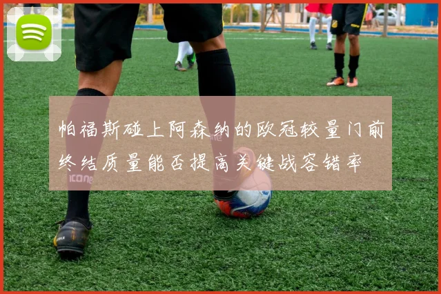 帕福斯碰上阿森纳的欧冠较量门前终结质量能否提高关键战容错率