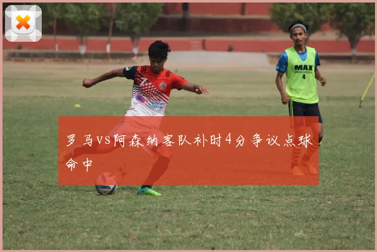 罗马vs阿森纳客队补时4分争议点球命中