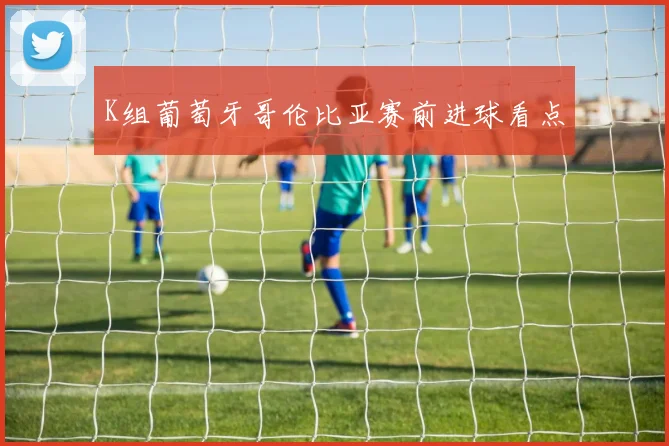 K组葡萄牙哥伦比亚赛前进球看点