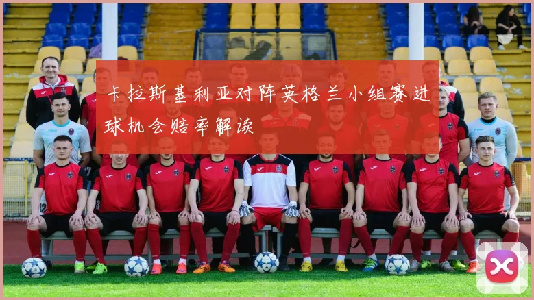 卡拉斯基利亚对阵英格兰小组赛进球机会赔率解读