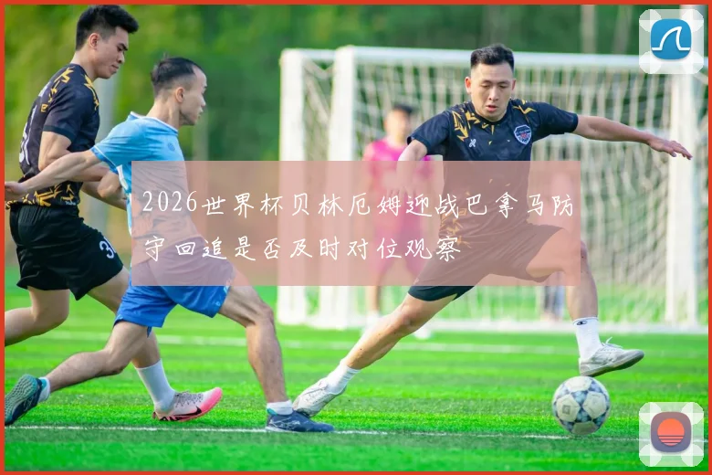 2026世界杯贝林厄姆迎战巴拿马防守回追是否及时对位观察