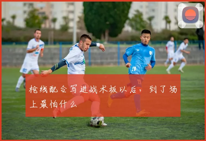 枪线配合写进战术板以后，到了场上最怕什么