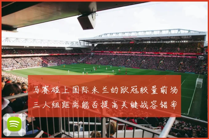 马赛碰上国际米兰的欧冠较量前场三人组距离能否提高关键战容错率
