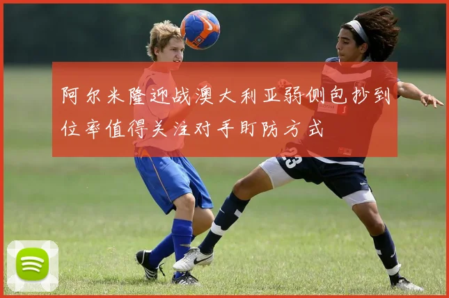 阿尔米隆迎战澳大利亚弱侧包抄到位率值得关注对手盯防方式