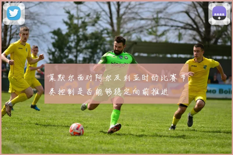 莱默尔面对阿尔及利亚时的比赛节奏控制是否能够稳定向前推进