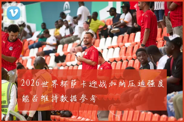 2026世界杯萨卡迎战加纳压迫强度能否维持数据参考