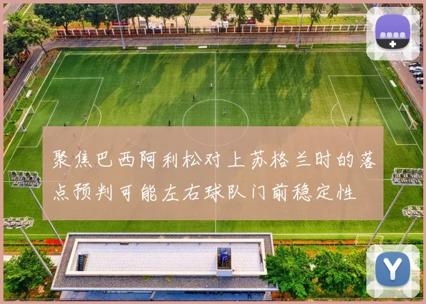 聚焦巴西阿利松对上苏格兰时的落点预判可能左右球队门前稳定性