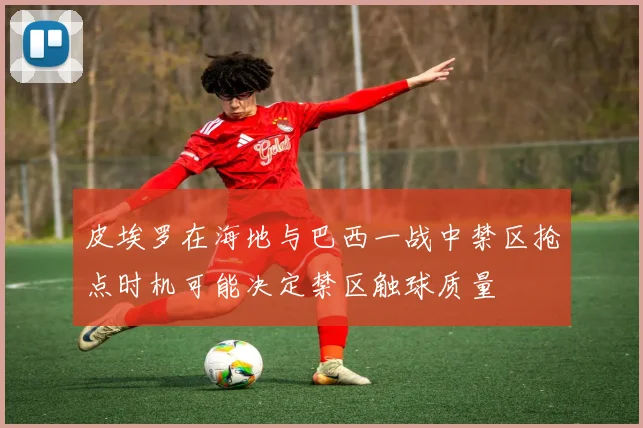 皮埃罗在海地与巴西一战中禁区抢点时机可能决定禁区触球质量