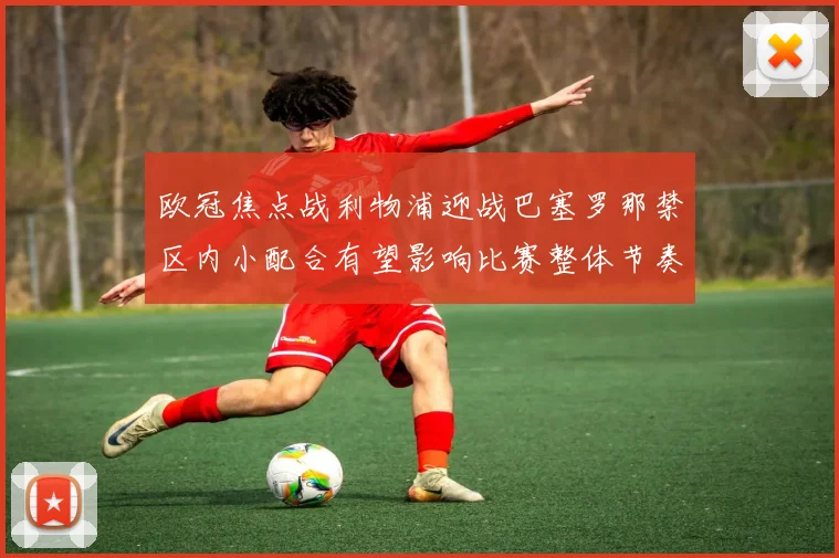 欧冠焦点战利物浦迎战巴塞罗那禁区内小配合有望影响比赛整体节奏