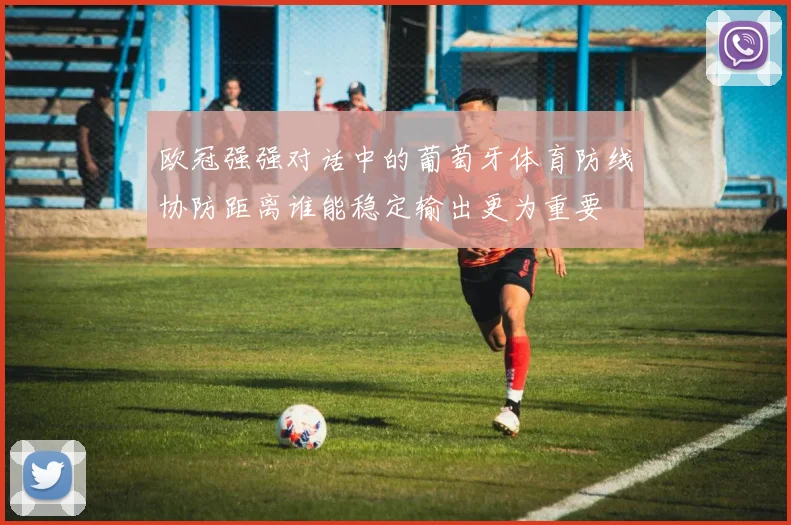 欧冠强强对话中的葡萄牙体育防线协防距离谁能稳定输出更为重要