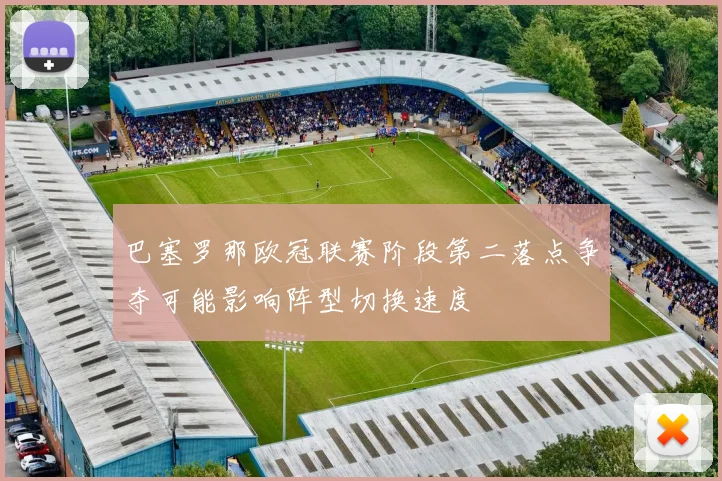 巴塞罗那欧冠联赛阶段第二落点争夺可能影响阵型切换速度