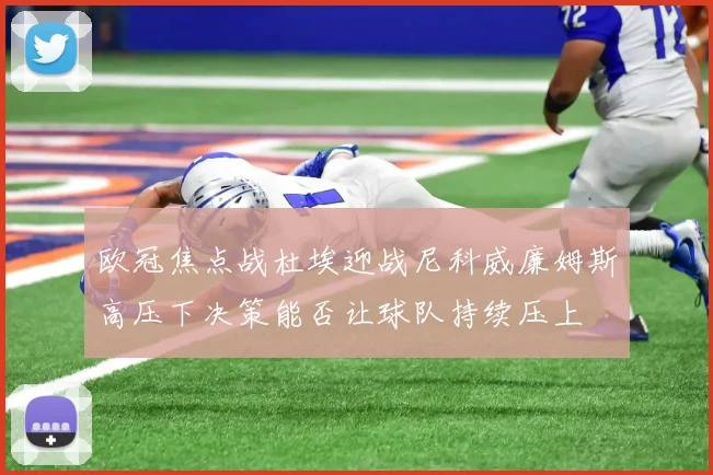 欧冠焦点战杜埃迎战尼科威廉姆斯高压下决策能否让球队持续压上