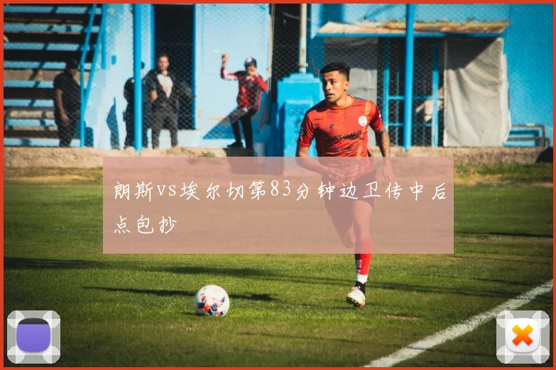 朗斯vs埃尔切第83分钟边卫传中后点包抄