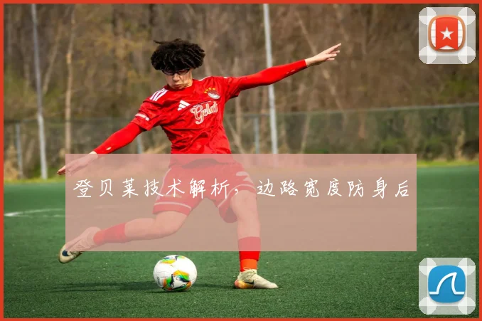 登贝莱技术解析,边路宽度防身后