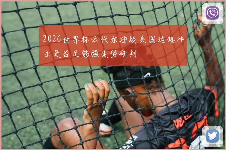 2026世界杯云代尔迎战美国边路冲击是否足够强走势研判