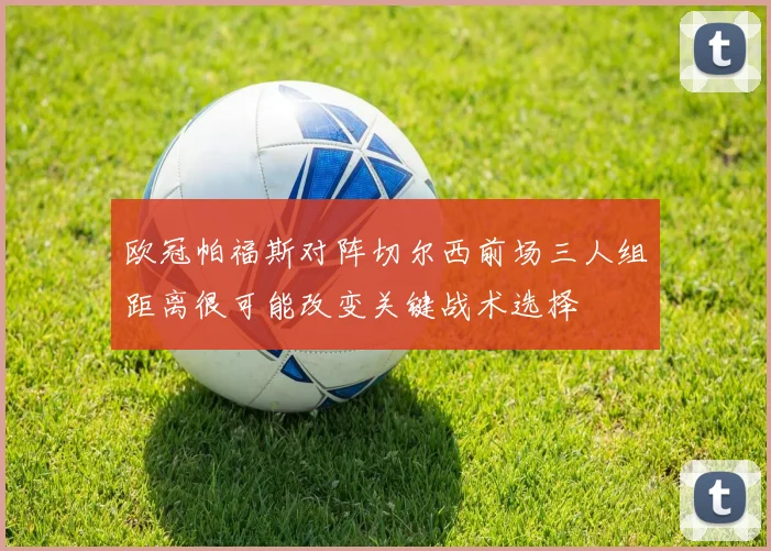 欧冠帕福斯对阵切尔西前场三人组距离很可能改变关键战术选择