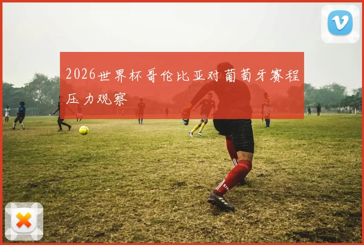 2026世界杯哥伦比亚对葡萄牙赛程压力观察