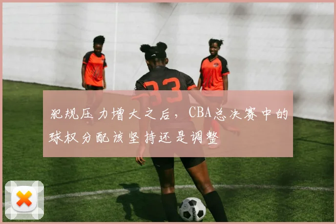犯规压力增大之后，CBA总决赛中的球权分配该坚持还是调整