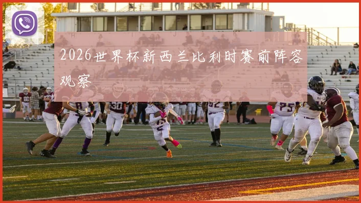 2026世界杯新西兰比利时赛前阵容观察