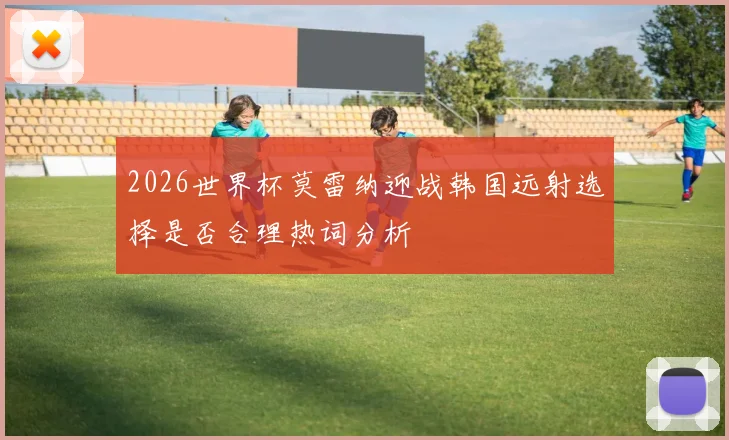 2026世界杯莫雷纳迎战韩国远射选择是否合理热词分析