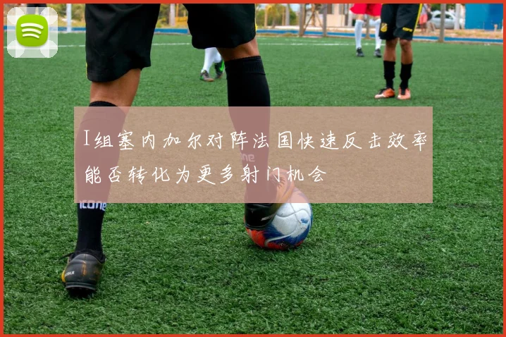 I组塞内加尔对阵法国快速反击效率能否转化为更多射门机会